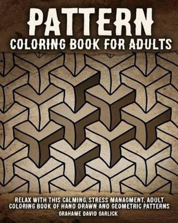 Pattern Coloring Book for Adults: Relax with this Calming, Stress Managment, Adult Coloring Book of Hand Drawn and Geometric Patterns by Grahame Garlick 9781518614590