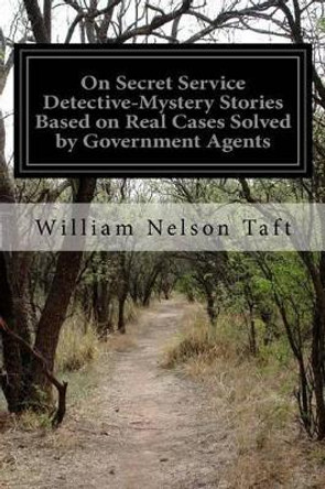 On Secret Service: Detective-Mystery Stories Based on Real Cases Solved by Government Agents by William Nelson Taft 9781519143921