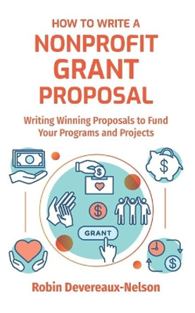 How To Write A Nonprofit Grant Proposal: Writing Winning Proposals To Fund Your Programs And Projects by Robin Devereaux-Nelson 9781519145055