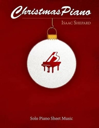 Christmas Piano - Solo Piano Sheet Music by Isaac Shepard 9781519209795