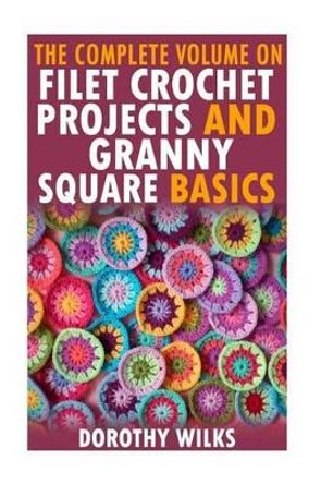 The Complete Volume on Filet Crochet Projects and Granny Square Basics by Dorothy Wilks 9781519284716