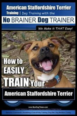 American Staffordshire Terrier Training, Dog Training with the No Brainer Dog Trainer We Make It That Easy!: How to Easily Train Your American Staffordshire Terrier by MR Paul Allen Pearce 9781518789106