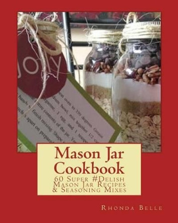 Mason Jar Cookbook: 60 Super #Delish Mason Jar Recipes & Seasoning Mixes by Rhonda Belle 9781519177001