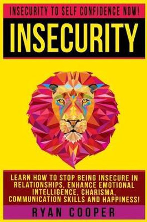 Insecurity: Insecurity To Self Confidence NOW! Learn How To Stop Being Insecure In Relationships, Enhance Emotional Intelligence, Charisma, Communication Skills And Happiness! by Ryan Cooper 9781519251114