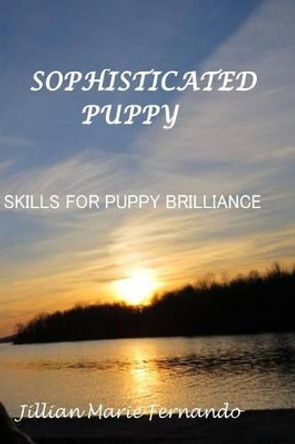 Sophisticated Puppy: Training Skills for Puppy Brilliance by Jillian Marie Fernando 9781522702450