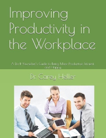 Improving Productivity in the Workplace: A Do-It-Yourselfer's Guide to Being More Productive, Efficient, and Happy by Carey Heller 9781520315348