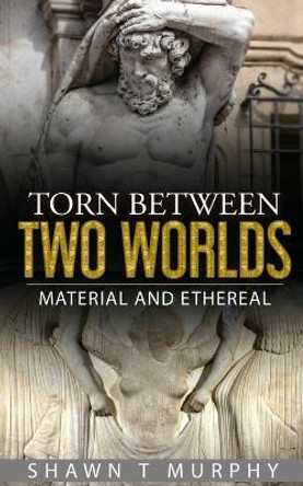Torn Between Two Worlds: Material and Ethereal by Shawn T Murphy 9781976358982