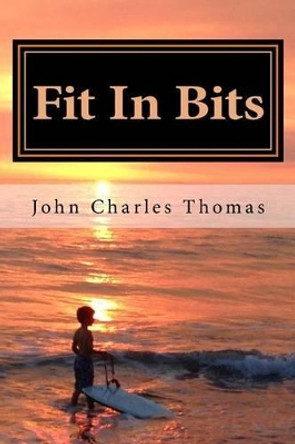 Fit In Bits: How to Stay Fit When you Have no Time to Stay Fit by Dr John Charles Thomas Ph D 9781523711857