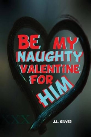 Be My Naughty Valentine For Him by J L Silver 9781523829040