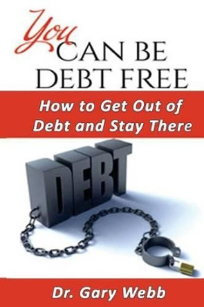 You Can Be Debt Free: How to Get Out of Debt and Stay There by Dr Gary Webb 9781522954057