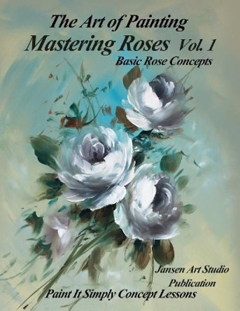 Mastering Roses Volume 1: Basic Rose Concepts by Jansen Art Studio 9781522965985