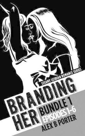 Branding Her: Bundle 1 Episodes 1-6: Steamy lesbian romance series: Steamy lesbian romance series by Alex B Porter 9781522991052