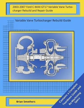 2003-2007 Ford C-MAX GT17 Variable Vane Turbocharger Rebuild and Repair Guide: Variable Vane Turbocharger Rebuild Guide by Brian Smothers 9781505619645