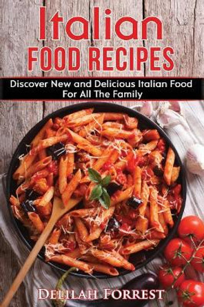 Italian Food Recipes: Eat Delicious Italian Food With This Cookbook, Recipes For All The Family, Italian Food Dinner Parties, Lose Weight And Keep It Off, Eat The Mediterranean Diet, Impress Friends! by Delilah Forrest 9781977760081