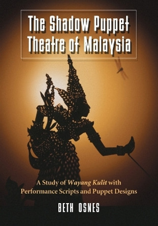 The Shadow Puppet Theatre of Malaysia: A Study of Wayang Kulit with Performance Scripts and Puppet Designs Beth Osnes 9780786448388