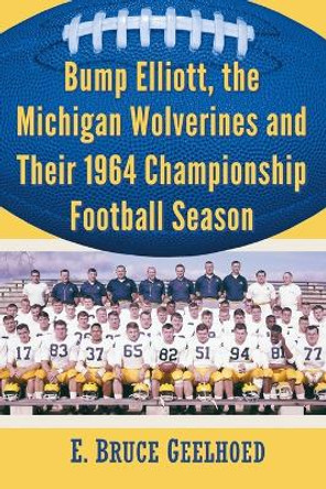 The Michigan Wolverines' 1964 Surprise: Bump Elliott and the Football Squad That Defied Expectations by E. Bruce Geelhoed 9780786496051