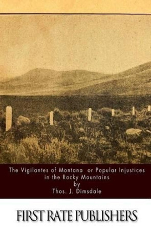 The Vigilantes of Montana Or Popular Justice in The Rocky Mountains by Thos J Dimsdale 9781523968763