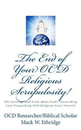 The End of Your OCD Religious Scrupulosity!: The Unrecognized Truth About God's Astonishing Love Vanquishing OCD Religious Fears Forever! by Mack W Ethridge 9781530096725