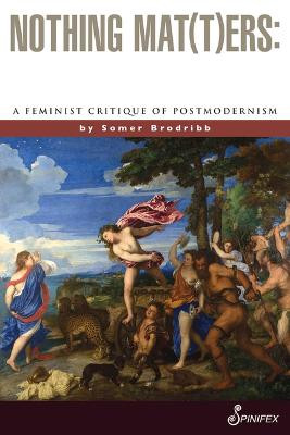 Nothing Mat(t)ers: A Feminist Critique of Postmodernism by Somer Brodribb