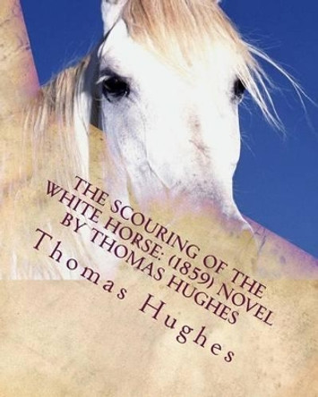 The scouring of the White Horse: (1859) NOVEL by Thomas Hughes by Thomas Hughes 9781530173112