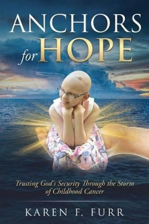 Anchors For Hope: Trusting God's Security Through the Storm of Childhood Cancer by Karen F Furr 9781530575428
