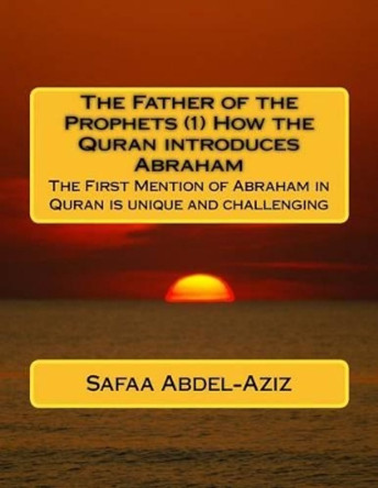 The Father of the Prophets (1) How the Quran introduces Abraham: The First Mention of Abraham in Quran is unique and challenging by Safaa Ahmad Abdel-Aziz 9781530678297