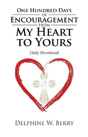 One Hundred Days of Encouragement from My Heart to Yours: Daily Devotional by Delphine W Berry 9781532025204