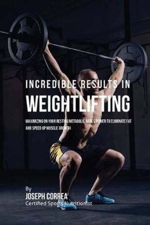 Incredible Results in Weightlifting: Maximizing on Your Resting Metabolic Rate's Power to Eliminate Fat and Speed Up Muscle Growth by Correa (Certified Sports Nutritionist) 9781530753000