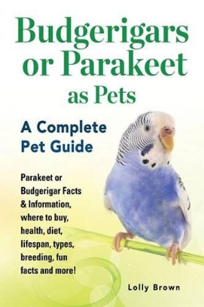 Budgerigars or Parakeet as Pets: Parakeet or Budgerigar Facts & Information, where to buy, health, diet, lifespan, types, breeding, fun facts and more! A Complete Pet Guide by Lolly Brown 9781941070772