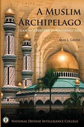 A Muslim Archipelago: Islam and Politics in Southeast Asia by Max L Gross 9781523748198