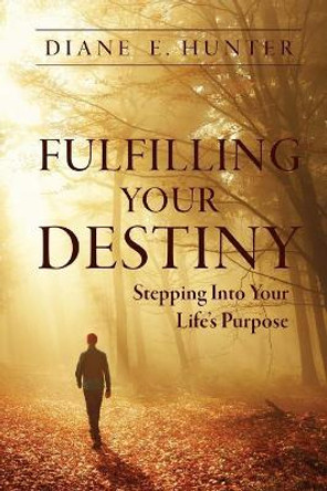 Fulfilling Your Destiny: Stepping Into Your Life's Purpose by Diane E Hunter 9781931820820