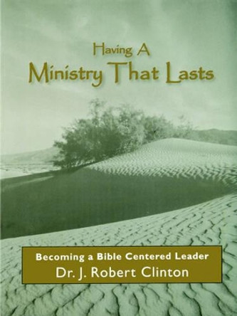Having A Ministry That Lasts--By Becoming A Bible Centered Leader by Dr J Robert Clinton 9781932814132