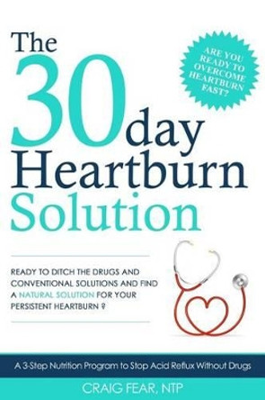 The 30 Day Heartburn Solution: A 3-Step Nutrition Program to Stop Acid Reflux Without Drugs by Craig Fear 9781942761624