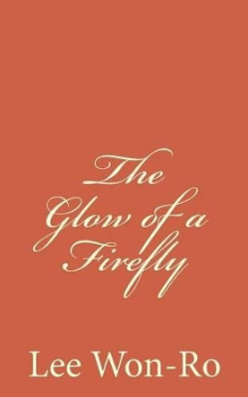 The Glow of a Firefly: Lee Won-Ro`s 17th poetry Collection by Won-Ro Lee 9781523908592