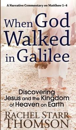 When God Walked in Galilee: Discovering Jesus and the Kingdom of Heaven on Earth: A Narrative Commentary on Matthew 1-4 by Rachel Starr Thomson 9781927658512