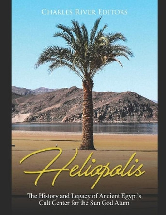 Heliopolis: The History and Legacy of Ancient Egypt's Cult Center for the Sun God Atum by Charles River Editors 9781671981584