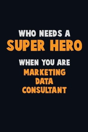 Who Need A SUPER HERO, When You Are Marketing Data Consultant: 6X9 Career Pride 120 pages Writing Notebooks by Emma Loren 9781672673440