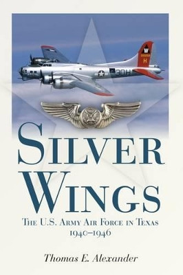 Silver Wings: The U.S. Army Airforce in Texas, 1940-1946 by Thomas E. Alexander 9781933337739