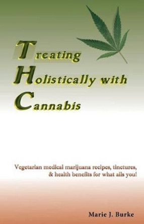 Treating Holistically with Cannabis: Vegetarian medical marijuana recipes, tinctures, & health benefits for what ails you! by Marie J Burke 9781936874163