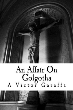 An Affair On Golgotha by A Victor Garaffa 9781523969432