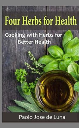 Four Herbs for Health: Cooking with Herbs for Better Health by Paolo Jose De Luna 9781523985203