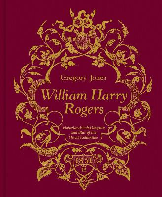 William Harry Rogers: Victorian Book Designer and Star of the Great Exhibition by Gregory Jones
