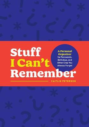 Stuff I Can't Remember: A Personal Organizer for Passwords, Birthdays, and Other Crap You Always Forget by Caitlin Peterson