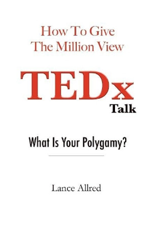 How to Give the Million View TEDx Talk: What is Your Polygamy? by Lance Allred 9781546403760