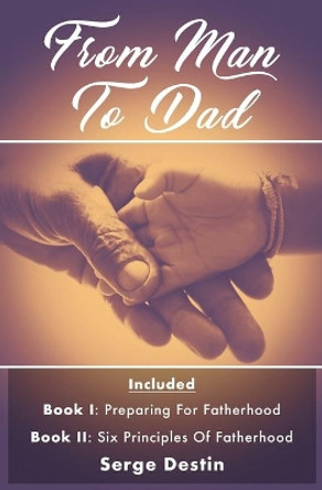 From Man To Dad: Book 1: Preparing for Fatherhood Book 2: Six Principles of Fatherhood by Serge Destin 9781546435341