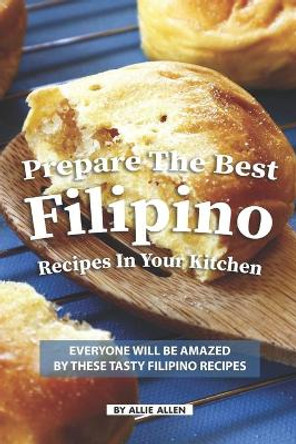 Prepare the Best Filipino Recipes in Your Kitchen: Everyone Will Be Amazed by These Tasty Filipino Recipes by Allie Allen 9781686703157