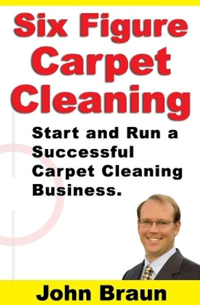 Six Figure Carpet Cleaning: Start and Run a Successful Carpet Cleaning Business by John Braun 9781687537508