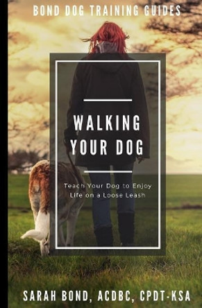 Walking Your Dog: Teach Your Dog to Enjoy Life on a Loose Leash by Sarah Bond 9781725749627