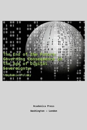 The end of the future: governing consequence in the age of digital sovereignty by Stephanie Polsky 9781680531831