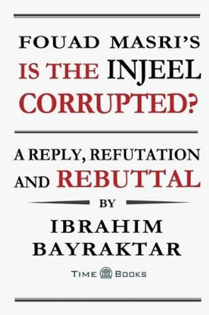 Fouad Masri's Is the Injeel Corrupted?: A Reply, Refutation and Rebuttal by Ibrahim Bayraktar 9781681090252